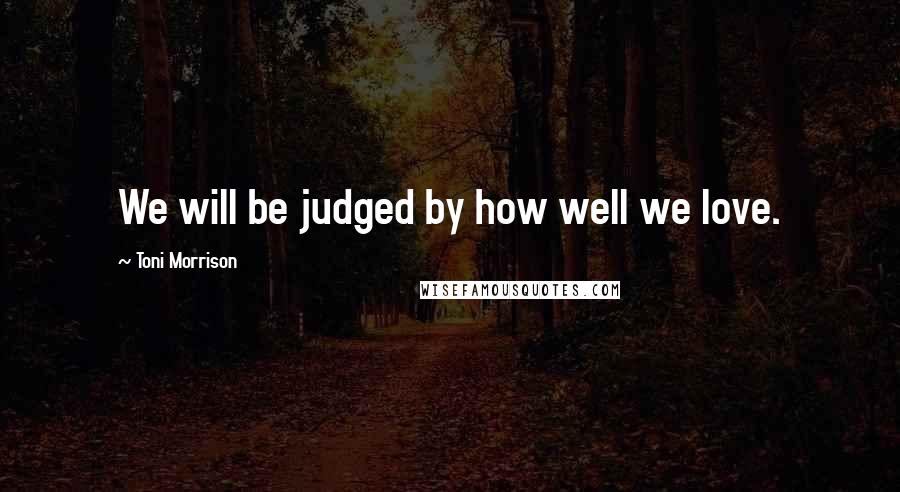 Toni Morrison Quotes: We will be judged by how well we love.