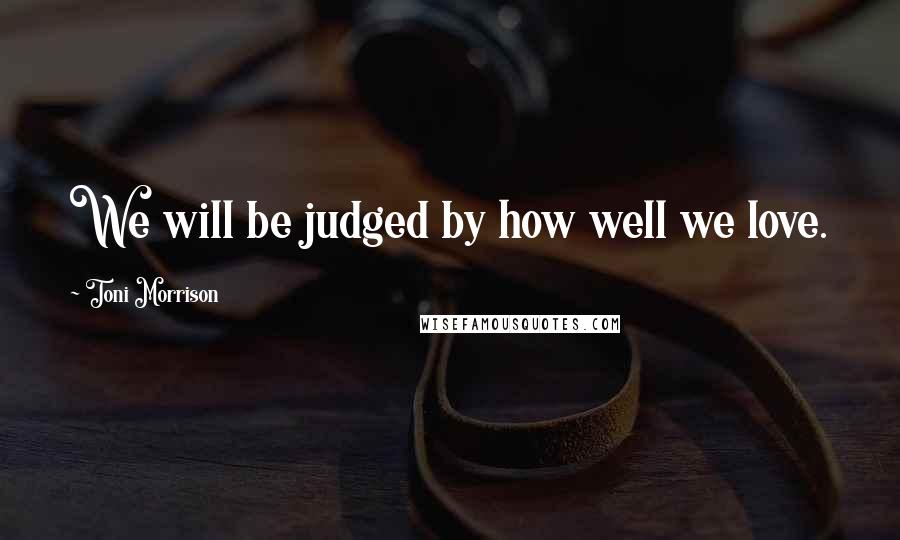 Toni Morrison Quotes: We will be judged by how well we love.