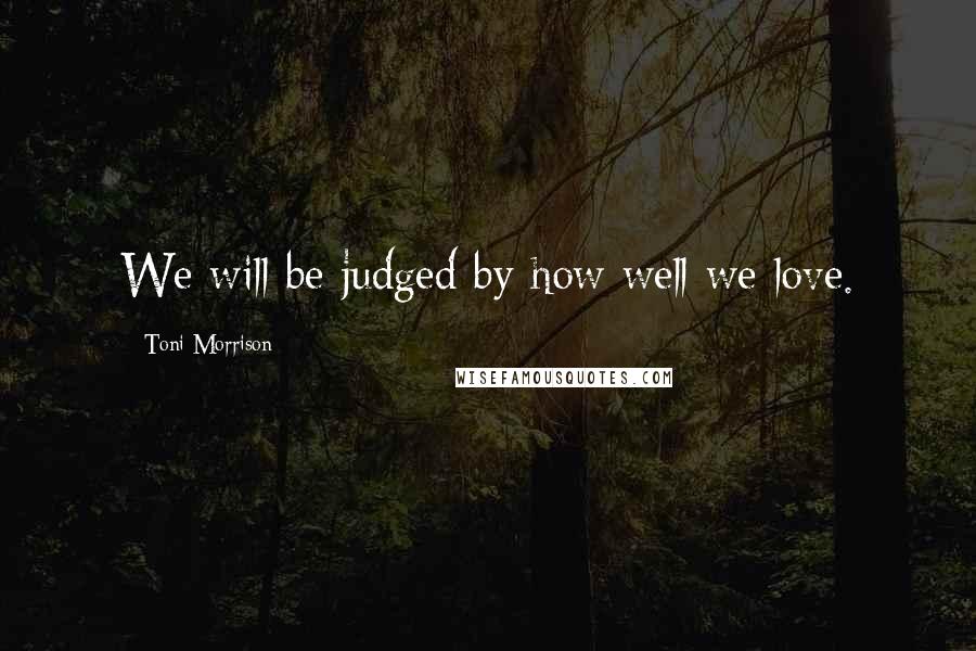 Toni Morrison Quotes: We will be judged by how well we love.