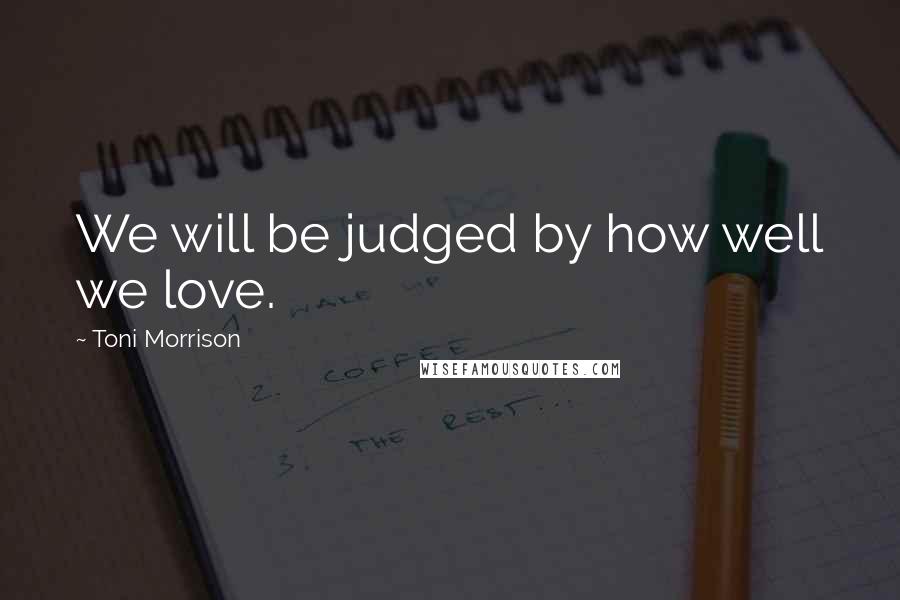 Toni Morrison Quotes: We will be judged by how well we love.