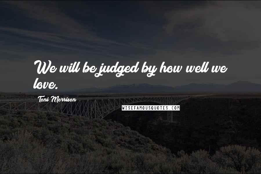 Toni Morrison Quotes: We will be judged by how well we love.