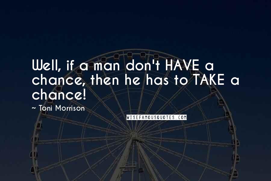 Toni Morrison Quotes: Well, if a man don't HAVE a chance, then he has to TAKE a chance!
