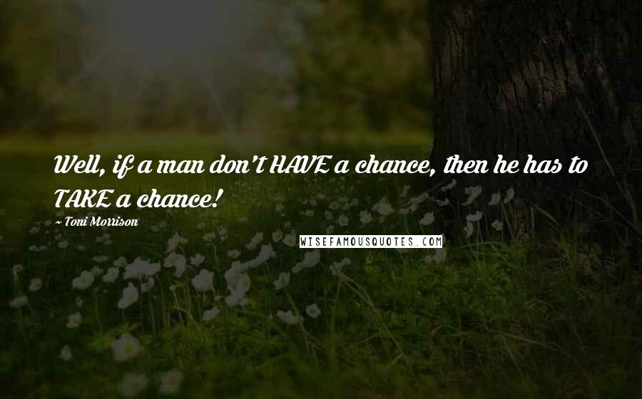 Toni Morrison Quotes: Well, if a man don't HAVE a chance, then he has to TAKE a chance!