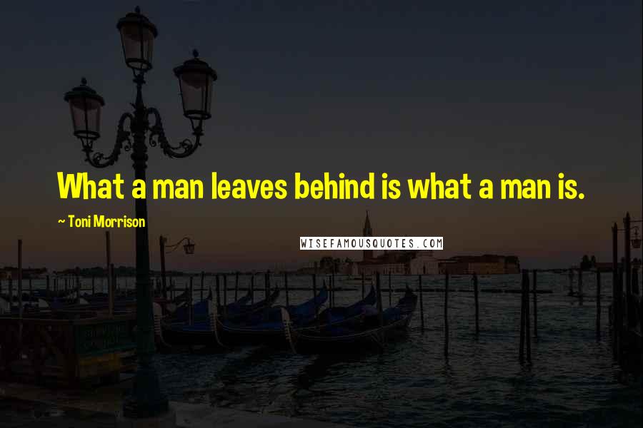 Toni Morrison Quotes: What a man leaves behind is what a man is.