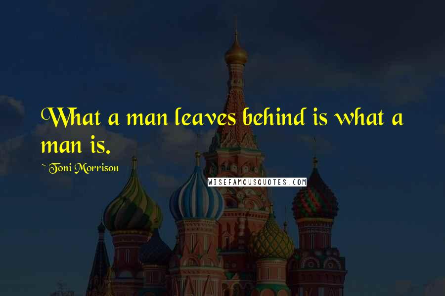 Toni Morrison Quotes: What a man leaves behind is what a man is.