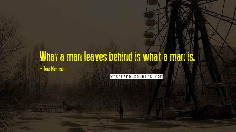 Toni Morrison Quotes: What a man leaves behind is what a man is.