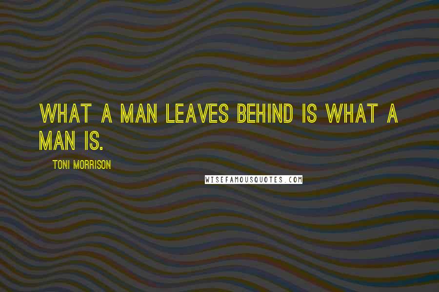 Toni Morrison Quotes: What a man leaves behind is what a man is.