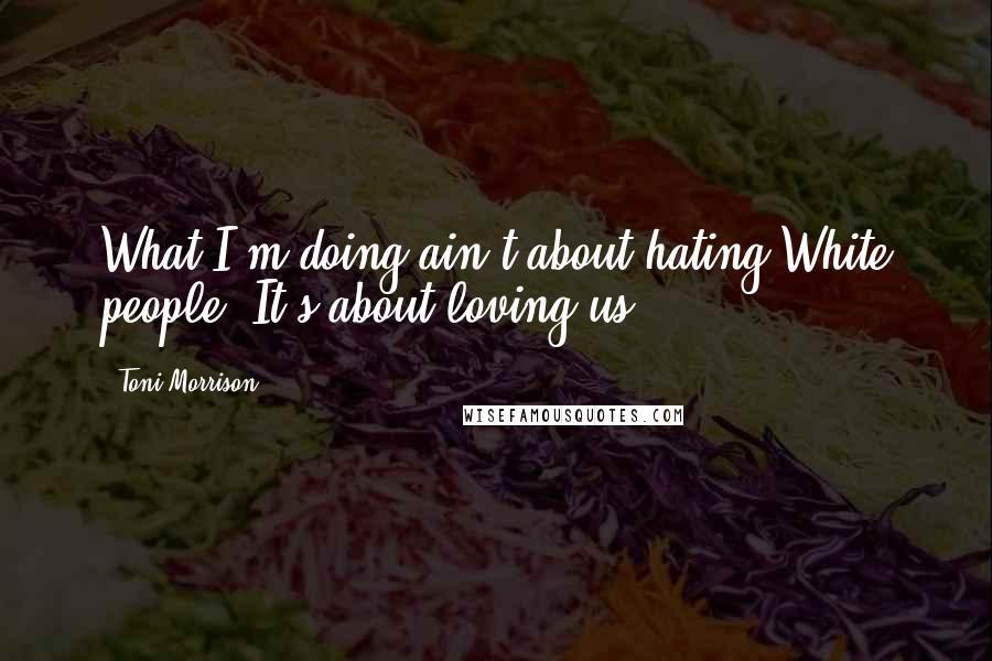 Toni Morrison Quotes: What I'm doing ain't about hating White people. It's about loving us.