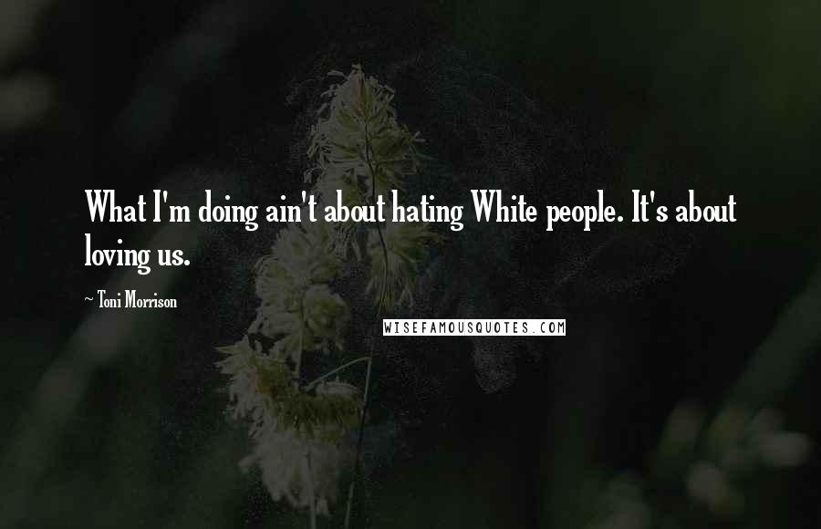 Toni Morrison Quotes: What I'm doing ain't about hating White people. It's about loving us.