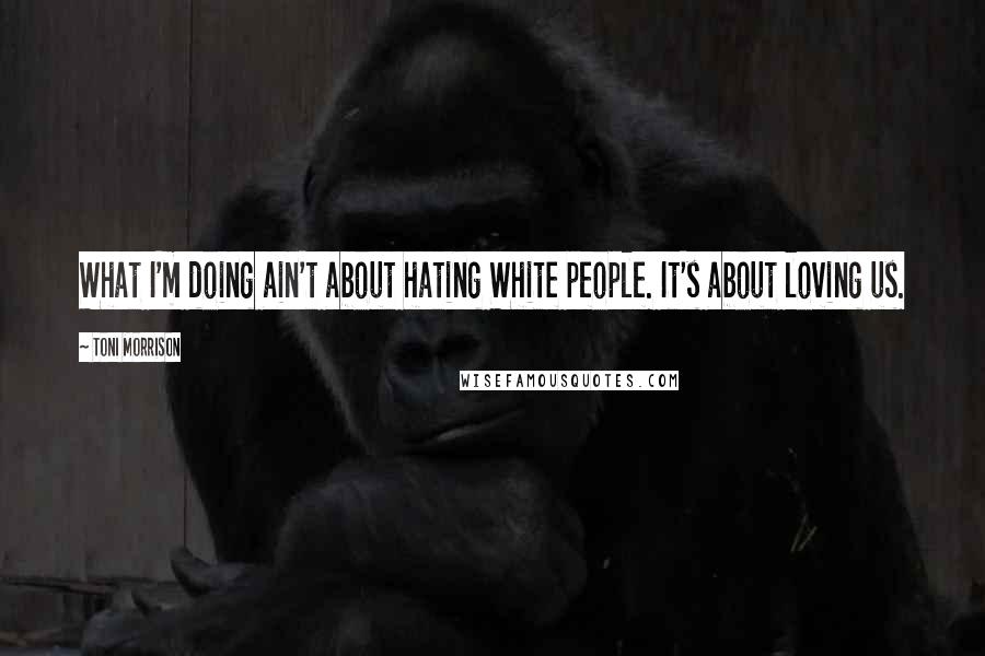 Toni Morrison Quotes: What I'm doing ain't about hating White people. It's about loving us.