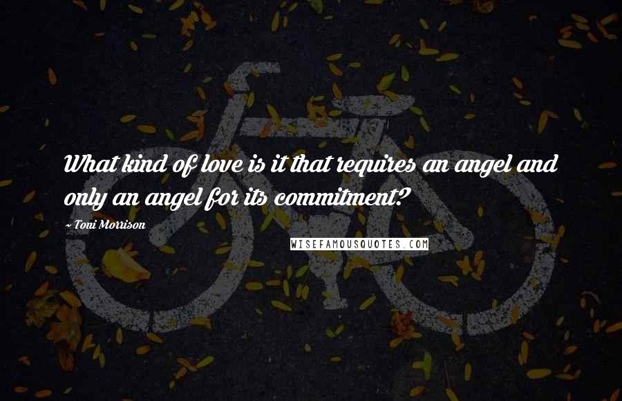 Toni Morrison Quotes: What kind of love is it that requires an angel and only an angel for its commitment?