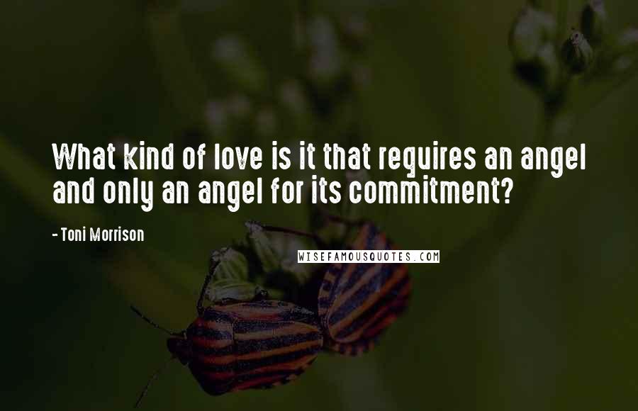 Toni Morrison Quotes: What kind of love is it that requires an angel and only an angel for its commitment?