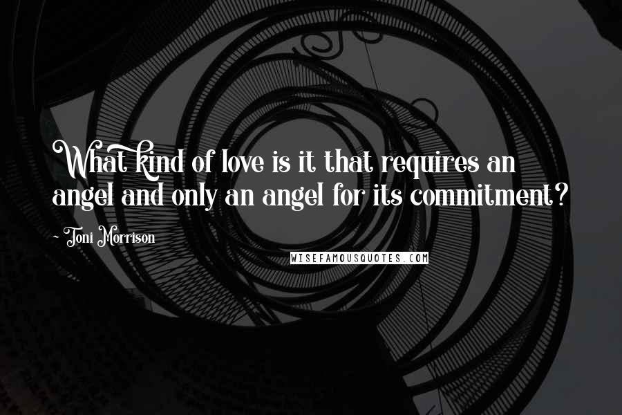 Toni Morrison Quotes: What kind of love is it that requires an angel and only an angel for its commitment?
