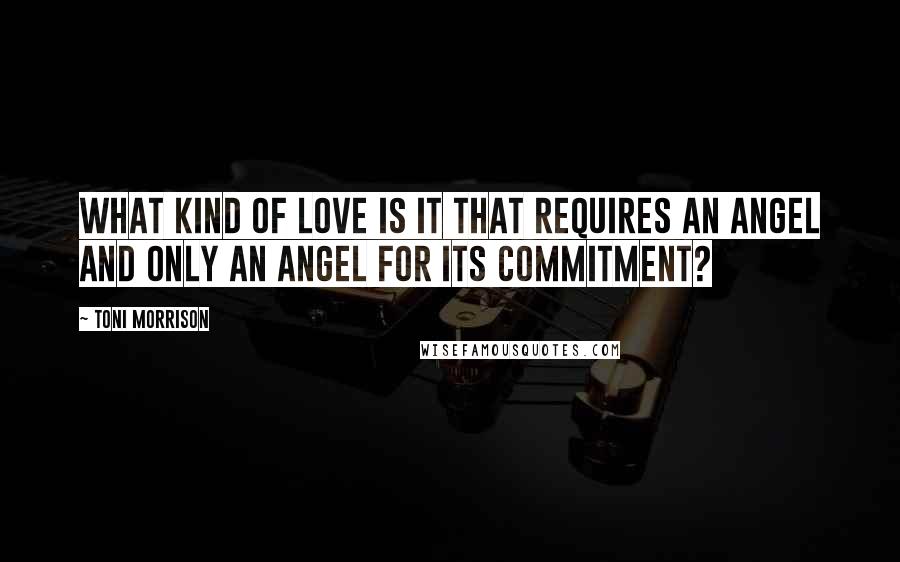Toni Morrison Quotes: What kind of love is it that requires an angel and only an angel for its commitment?