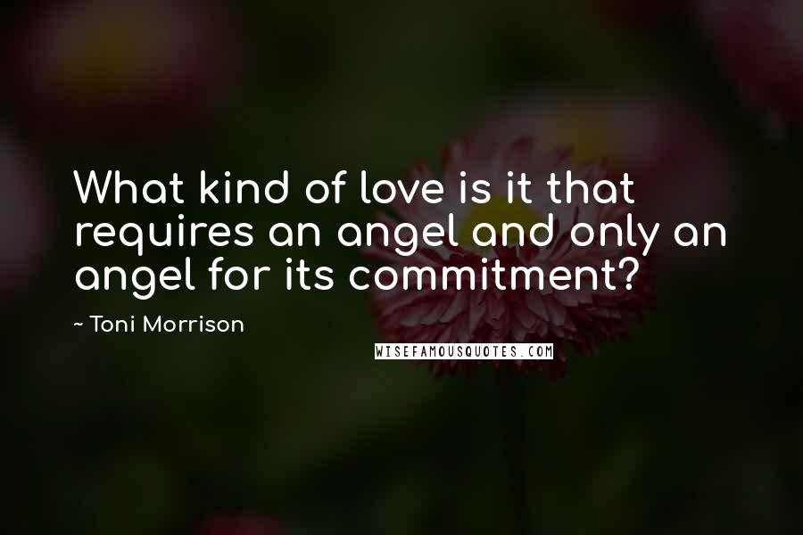 Toni Morrison Quotes: What kind of love is it that requires an angel and only an angel for its commitment?