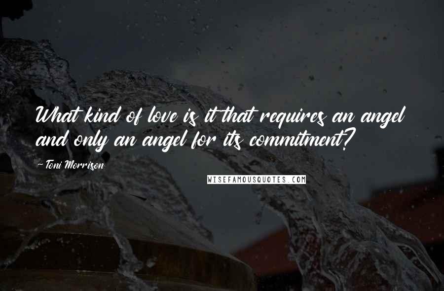 Toni Morrison Quotes: What kind of love is it that requires an angel and only an angel for its commitment?