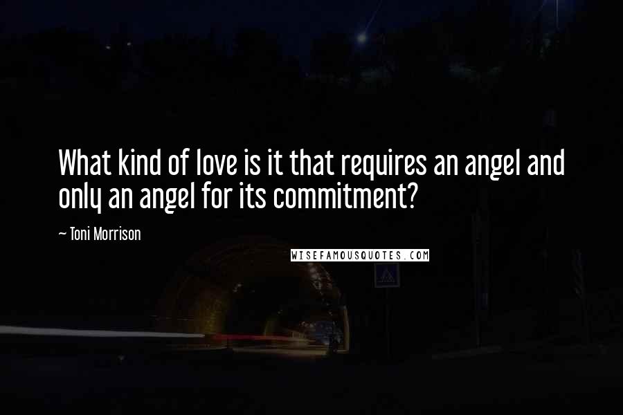 Toni Morrison Quotes: What kind of love is it that requires an angel and only an angel for its commitment?