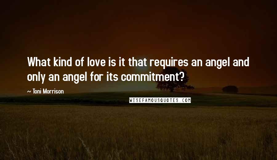 Toni Morrison Quotes: What kind of love is it that requires an angel and only an angel for its commitment?