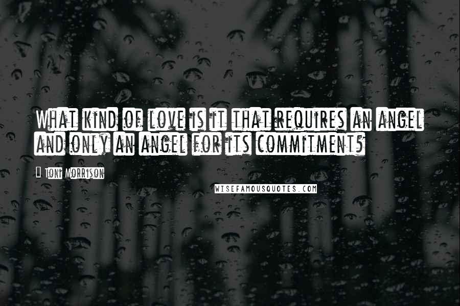 Toni Morrison Quotes: What kind of love is it that requires an angel and only an angel for its commitment?