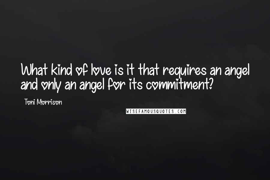 Toni Morrison Quotes: What kind of love is it that requires an angel and only an angel for its commitment?