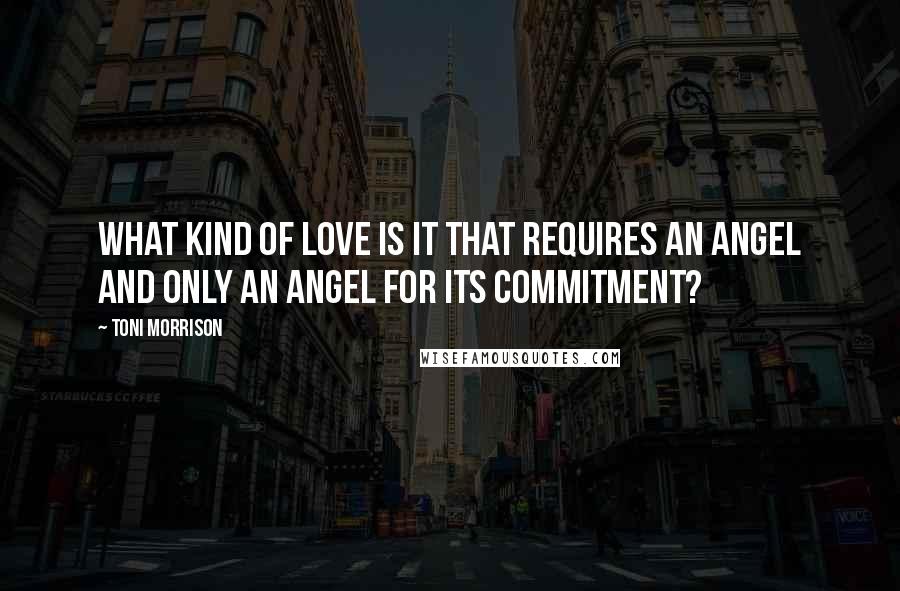 Toni Morrison Quotes: What kind of love is it that requires an angel and only an angel for its commitment?