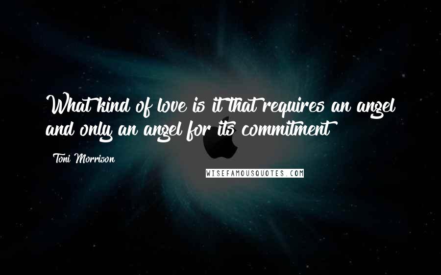 Toni Morrison Quotes: What kind of love is it that requires an angel and only an angel for its commitment?