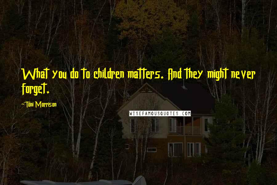 Toni Morrison Quotes: What you do to children matters. And they might never forget.