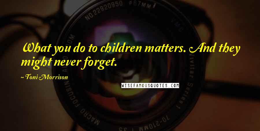 Toni Morrison Quotes: What you do to children matters. And they might never forget.