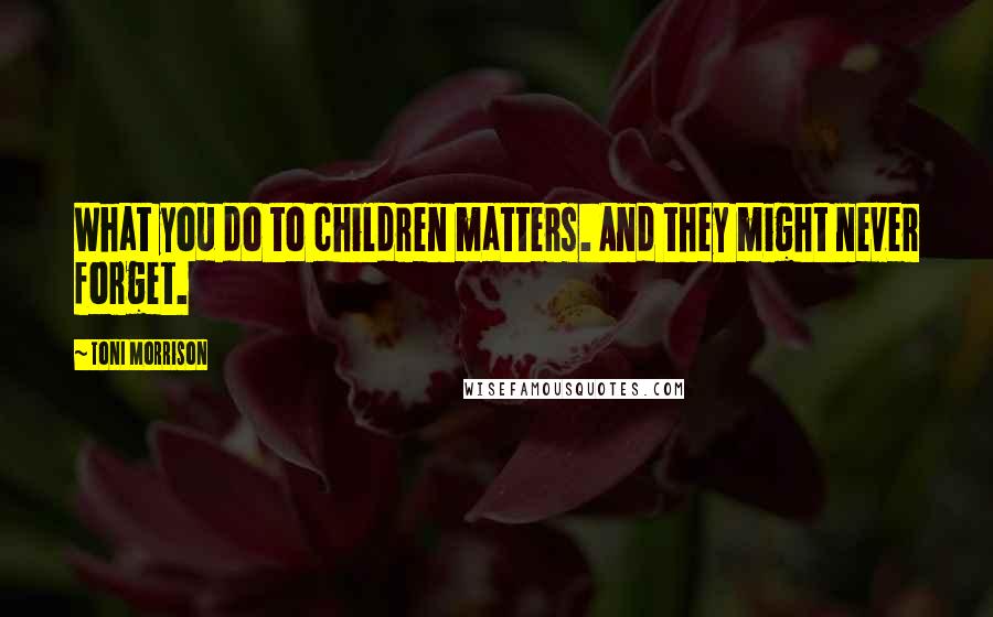 Toni Morrison Quotes: What you do to children matters. And they might never forget.