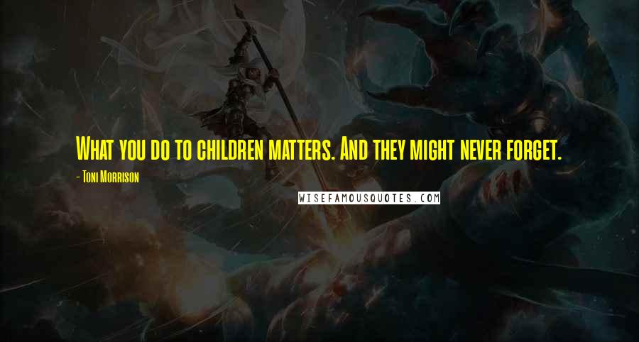 Toni Morrison Quotes: What you do to children matters. And they might never forget.