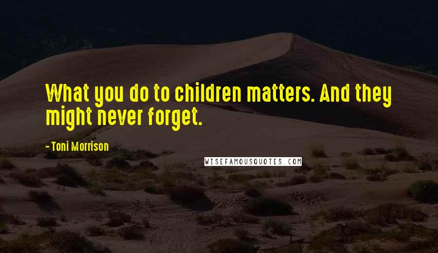 Toni Morrison Quotes: What you do to children matters. And they might never forget.