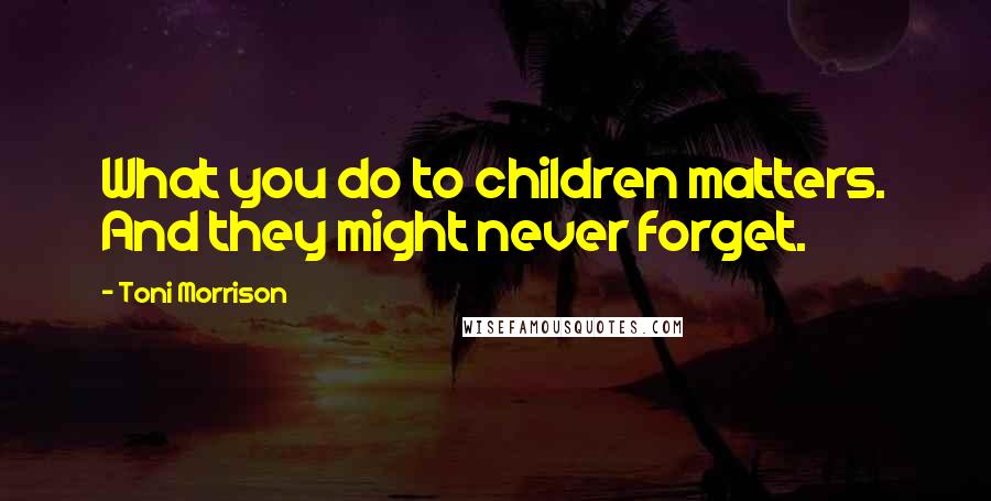 Toni Morrison Quotes: What you do to children matters. And they might never forget.