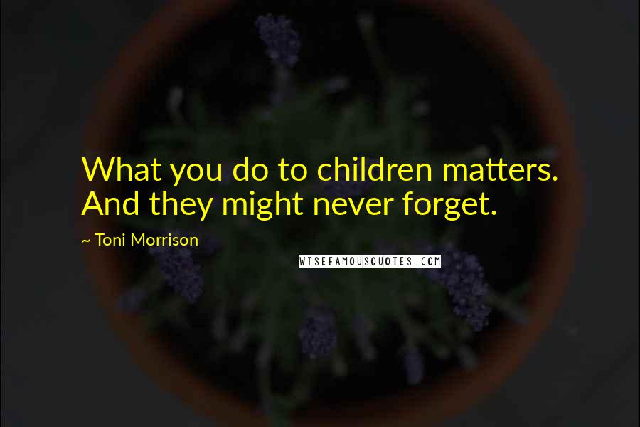 Toni Morrison Quotes: What you do to children matters. And they might never forget.