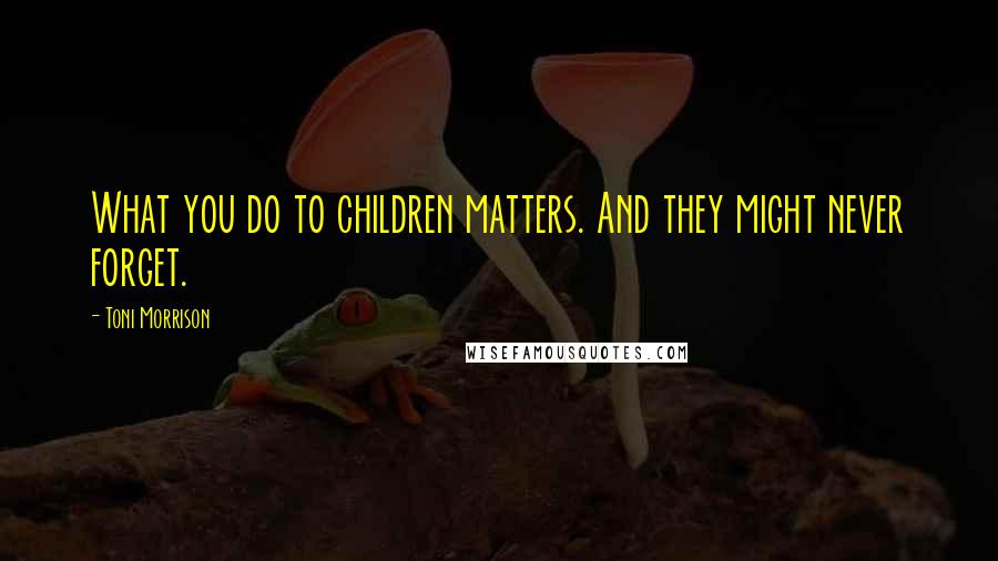 Toni Morrison Quotes: What you do to children matters. And they might never forget.