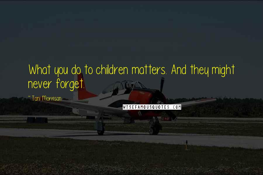 Toni Morrison Quotes: What you do to children matters. And they might never forget.