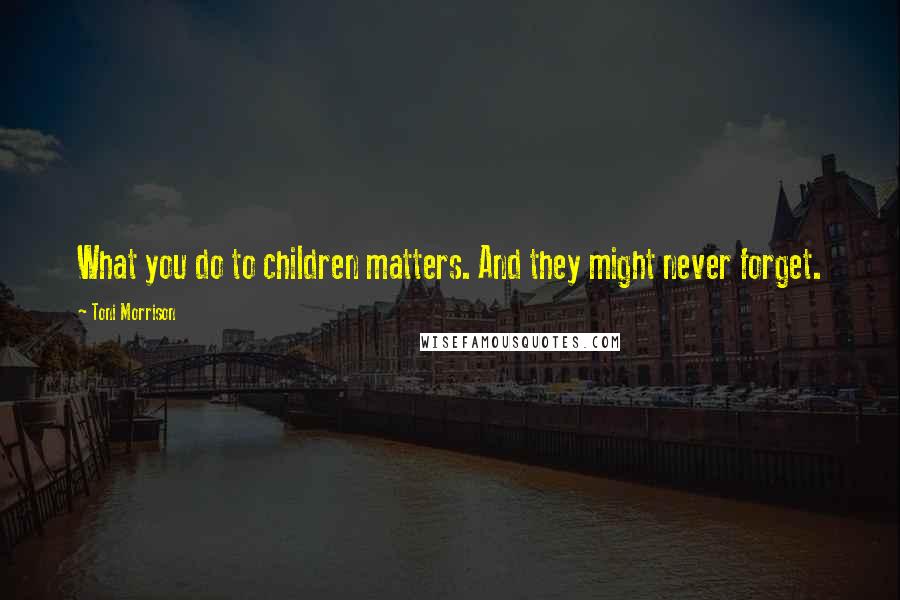 Toni Morrison Quotes: What you do to children matters. And they might never forget.