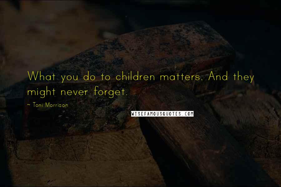 Toni Morrison Quotes: What you do to children matters. And they might never forget.