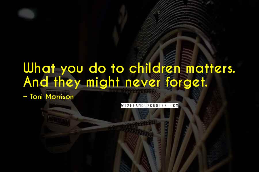 Toni Morrison Quotes: What you do to children matters. And they might never forget.