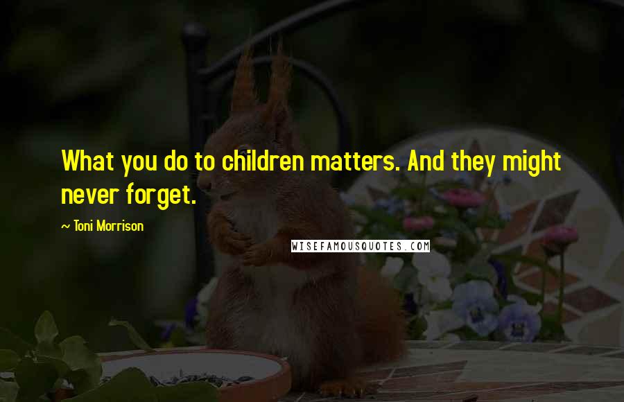 Toni Morrison Quotes: What you do to children matters. And they might never forget.