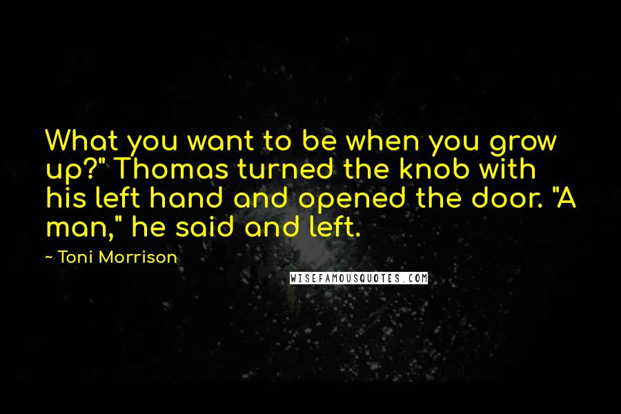 Toni Morrison Quotes: What you want to be when you grow up?" Thomas turned the knob with his left hand and opened the door. "A man," he said and left.