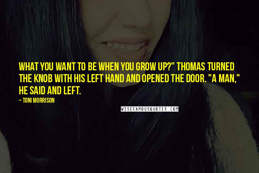 Toni Morrison Quotes: What you want to be when you grow up?" Thomas turned the knob with his left hand and opened the door. "A man," he said and left.