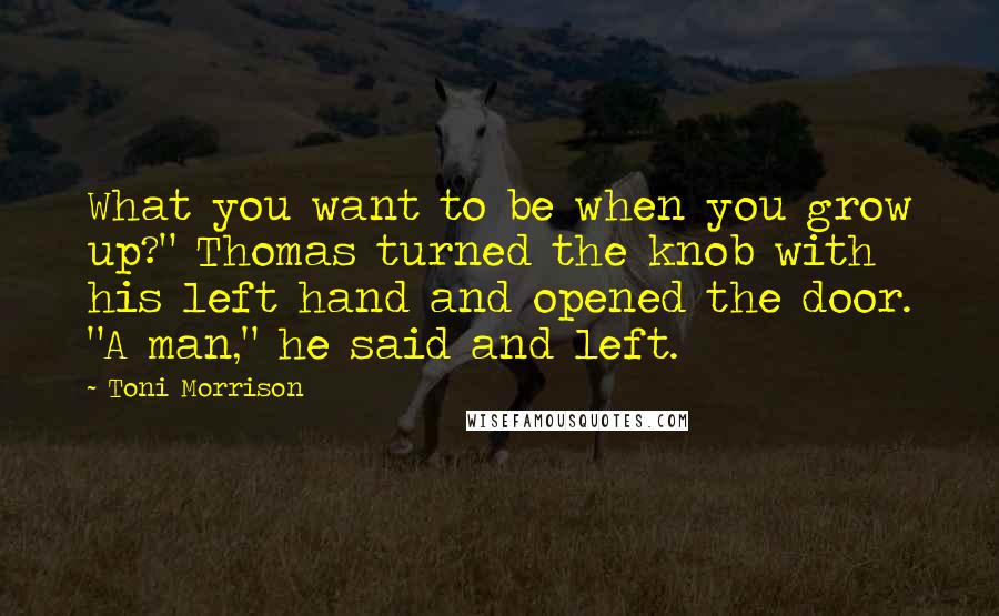 Toni Morrison Quotes: What you want to be when you grow up?" Thomas turned the knob with his left hand and opened the door. "A man," he said and left.