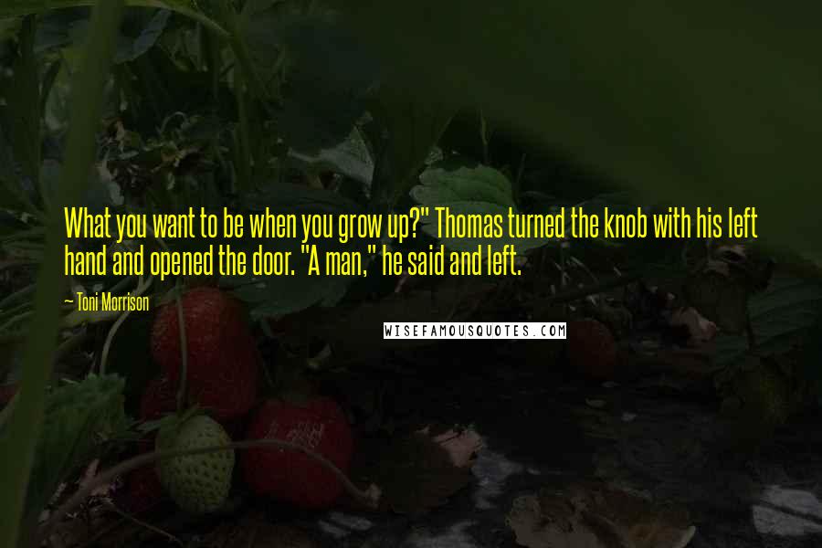 Toni Morrison Quotes: What you want to be when you grow up?" Thomas turned the knob with his left hand and opened the door. "A man," he said and left.