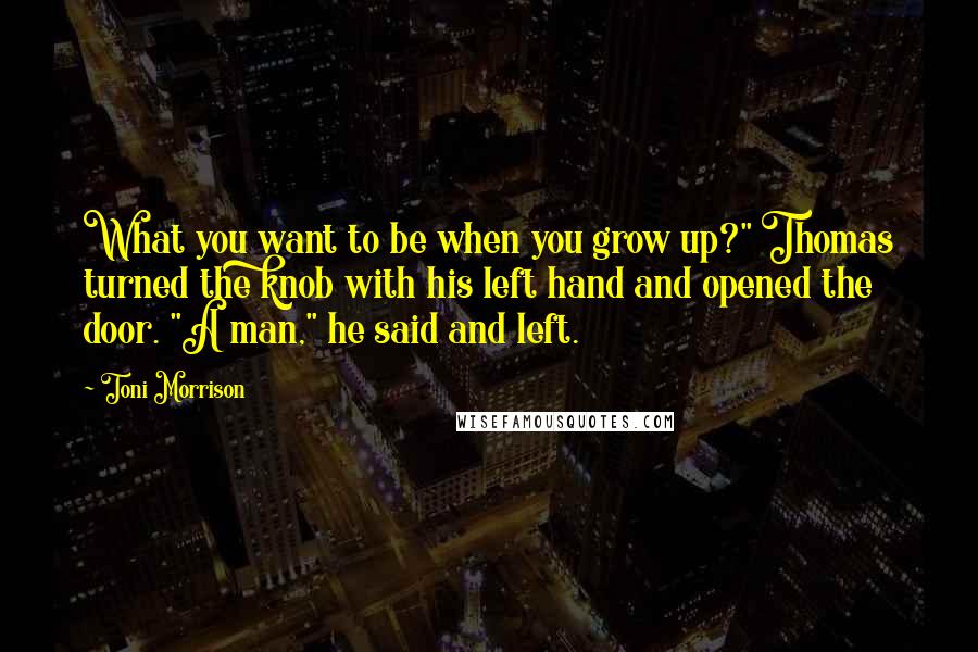 Toni Morrison Quotes: What you want to be when you grow up?" Thomas turned the knob with his left hand and opened the door. "A man," he said and left.