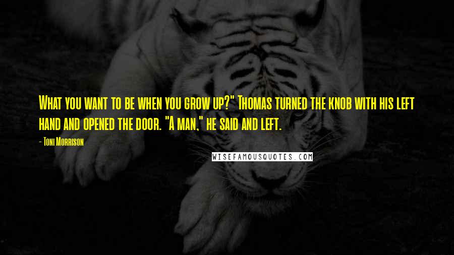 Toni Morrison Quotes: What you want to be when you grow up?" Thomas turned the knob with his left hand and opened the door. "A man," he said and left.