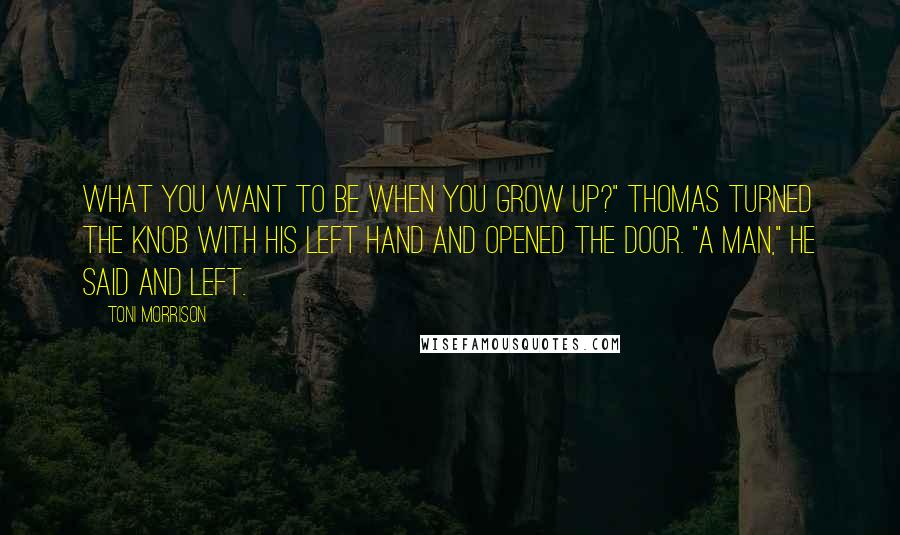 Toni Morrison Quotes: What you want to be when you grow up?" Thomas turned the knob with his left hand and opened the door. "A man," he said and left.