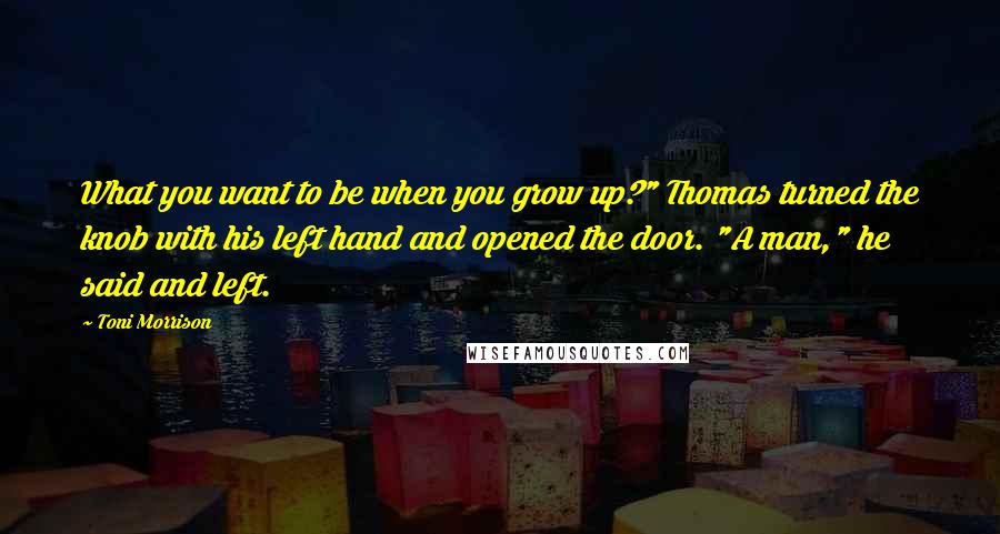 Toni Morrison Quotes: What you want to be when you grow up?" Thomas turned the knob with his left hand and opened the door. "A man," he said and left.