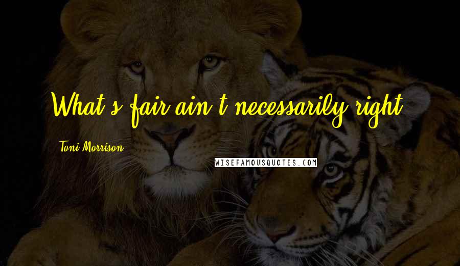 Toni Morrison Quotes: What's fair ain't necessarily right.