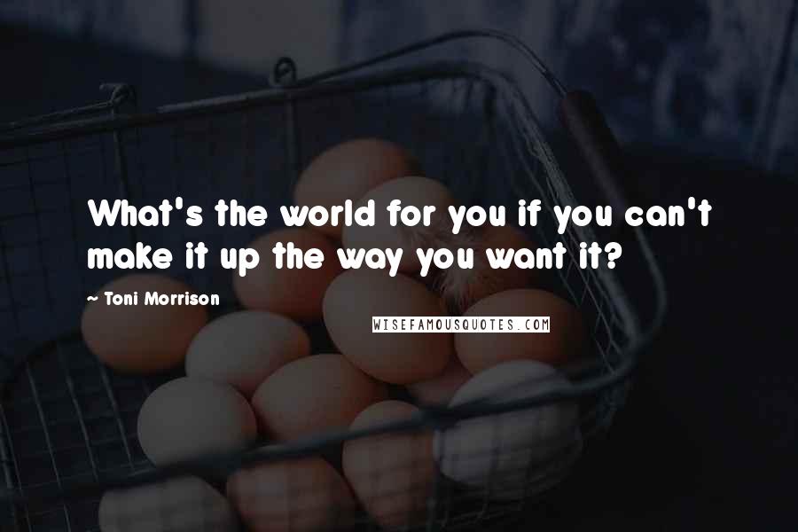 Toni Morrison Quotes: What's the world for you if you can't make it up the way you want it?