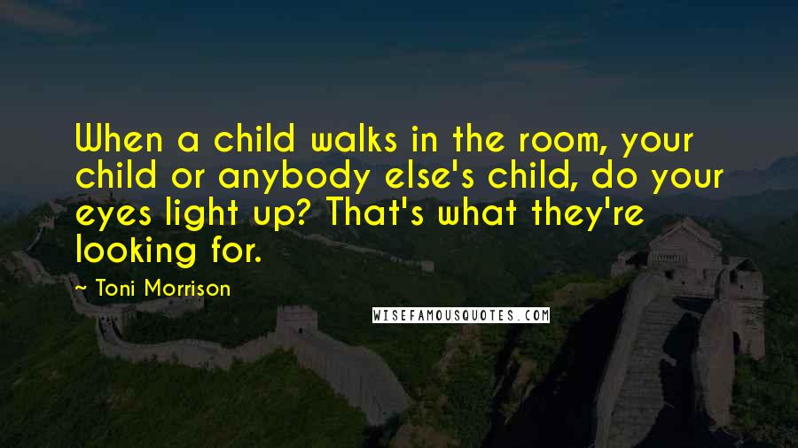 Toni Morrison Quotes: When a child walks in the room, your child or anybody else's child, do your eyes light up? That's what they're looking for.